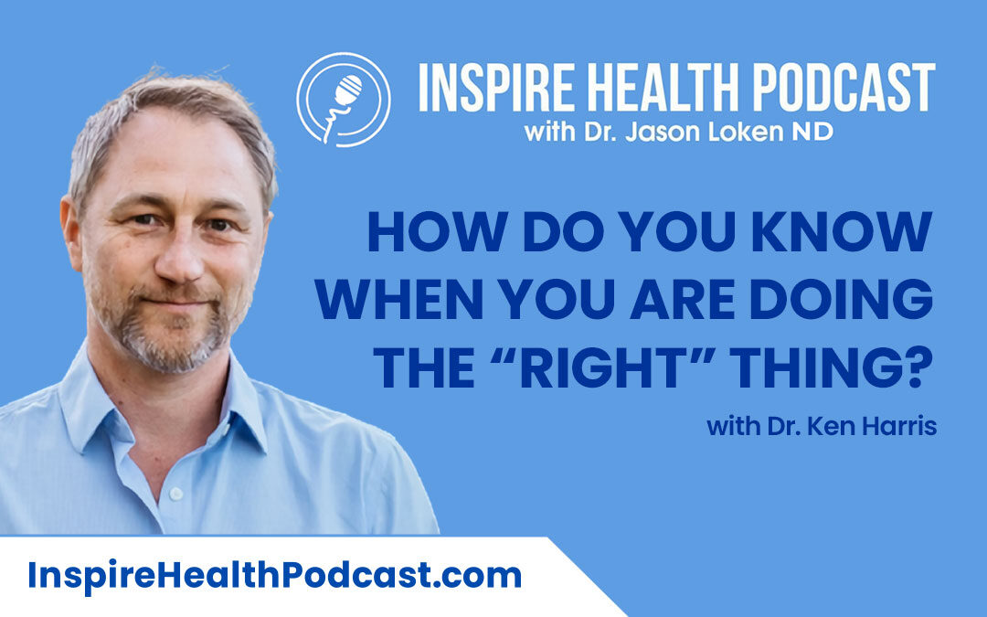 Episode 132: How Do You Know When You Are Doing The “Right” Thing? With Dr. Ken Harris.